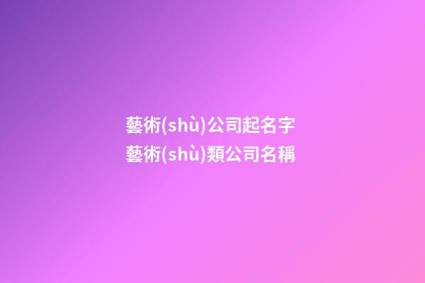 藝術(shù)公司起名字 藝術(shù)類公司名稱-第1張-公司起名-玄機派